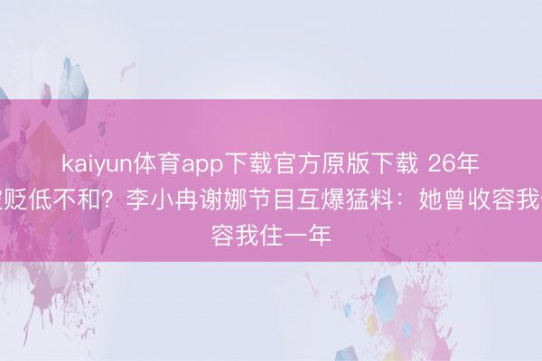 kaiyun体育app下载官方原版下载 26年友情被贬低不和?李小冉谢娜节目互爆猛料:她曾收容我住一年