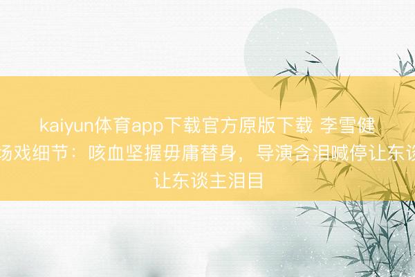 kaiyun体育app下载官方原版下载 李雪健临了一场戏细节:咳血坚握毋庸替身,导演含泪喊停让东谈主泪目