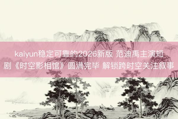 kaiyun稳定可靠的2026新版 范迪禹主演短剧《时空影相馆》圆满完毕 解锁跨时空关注叙事