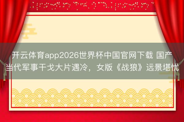 开云体育app2026世界杯中国官网下载 国产当代军事干戈大片遇冷，女版《战狼》远景堪忧