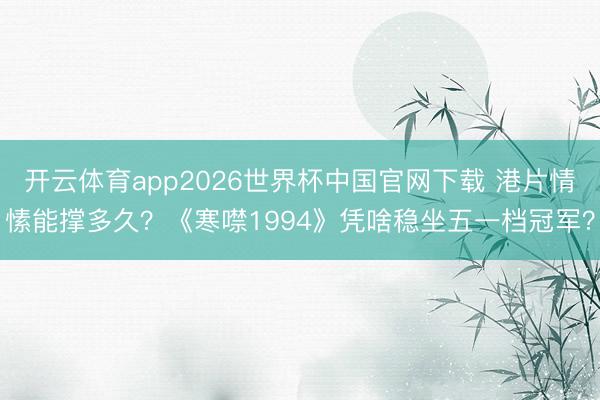 开云体育app2026世界杯中国官网下载 港片情愫能撑多久?《寒噤1994》凭啥稳坐五一档冠军?