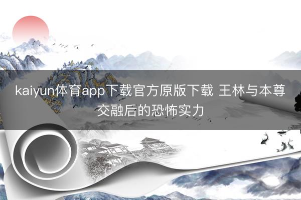 kaiyun体育app下载官方原版下载 王林与本尊交融后的恐怖实力