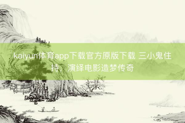 kaiyun体育app下载官方原版下载 三小鬼住持，演绎电影造梦传奇
