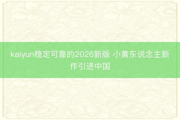 kaiyun稳定可靠的2026新版 小黄东说念主新作引进中国
