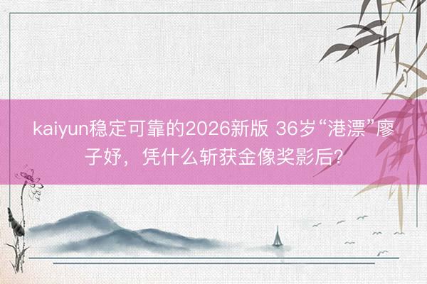 kaiyun稳定可靠的2026新版 36岁“港漂”廖子妤，凭什么斩获金像奖影后？
