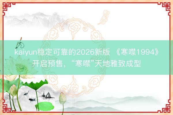 kaiyun稳定可靠的2026新版 《寒噤1994》开启预售，“寒噤”天地雅致成型