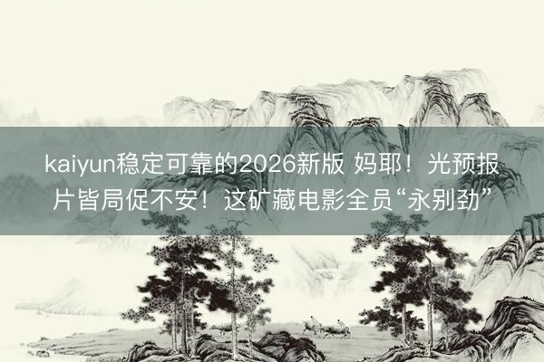 kaiyun稳定可靠的2026新版 妈耶!光预报片皆局促不安!这矿藏电影全员“永别劲”