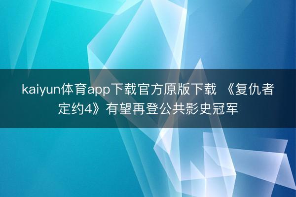 kaiyun体育app下载官方原版下载 《复仇者定约4》有望再登公共影史冠军