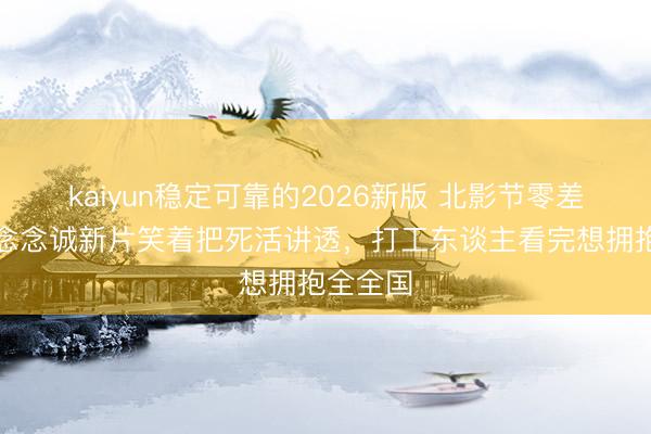 kaiyun稳定可靠的2026新版 北影节零差评！陈念念诚新片笑着把死活讲透，打工东谈主看完想拥抱全全国