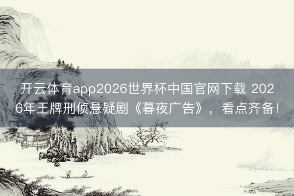 开云体育app2026世界杯中国官网下载 2026年王牌刑侦悬疑剧《暮夜广告》，看点齐备！
