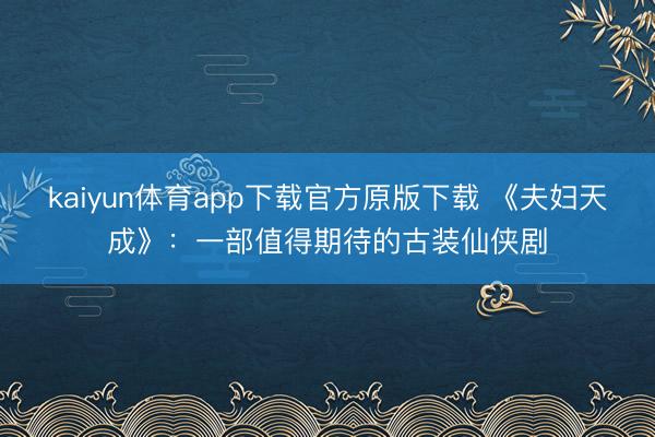 kaiyun体育app下载官方原版下载 《夫妇天成》：一部值得期待的古装仙侠剧