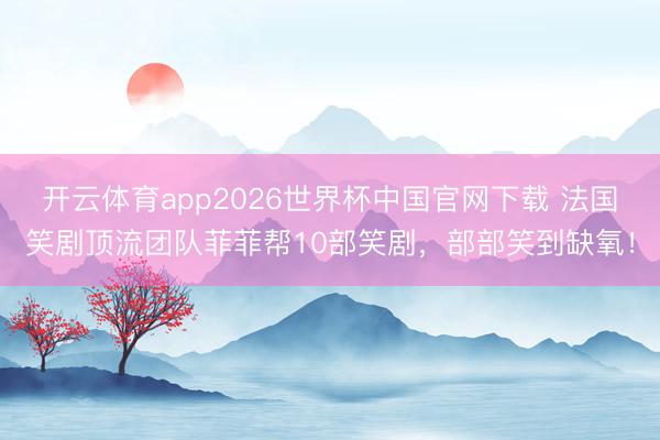 开云体育app2026世界杯中国官网下载 法国笑剧顶流团队菲菲帮10部笑剧,部部笑到缺氧!