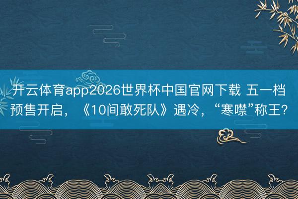 开云体育app2026世界杯中国官网下载 五一档预售开启，《10间敢死队》遇冷，“寒噤”称王？