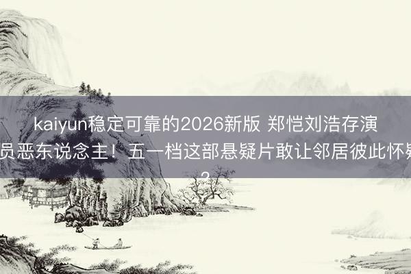 kaiyun稳定可靠的2026新版 郑恺刘浩存演全员恶东说念主！五一档这部悬疑片敢让邻居彼此怀疑？