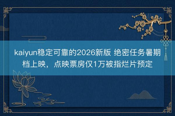 kaiyun稳定可靠的2026新版 绝密任务暑期档上映，点映票房仅1万被指烂片预定