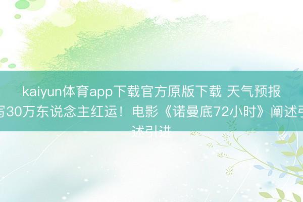 kaiyun体育app下载官方原版下载 天气预报改写30万东说念主红运！电影《诺曼底72小时》阐述引进