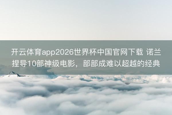 开云体育app2026世界杯中国官网下载 诺兰捏导10部神级电影，部部成难以超越的经典