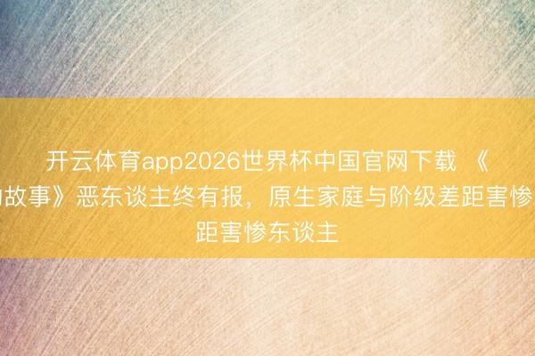 开云体育app2026世界杯中国官网下载 《玫瑰的故事》恶东谈主终有报，原生家庭与阶级差距害惨东谈主