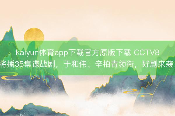 kaiyun体育app下载官方原版下载 CCTV8将播35集谍战剧，于和伟、辛柏青领衔，好剧来袭！