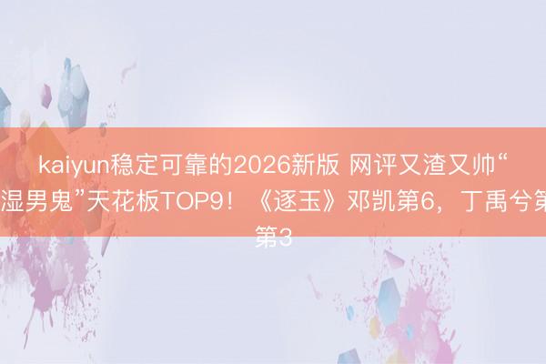 kaiyun稳定可靠的2026新版 网评又渣又帅“阴湿男鬼”天花板TOP9！《逐玉》邓凯第6，丁禹兮第3