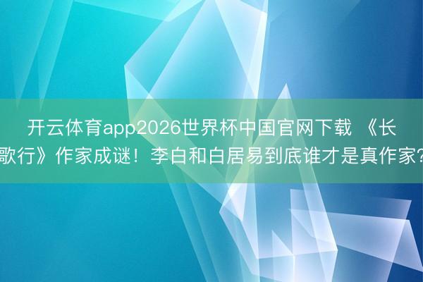 开云体育app2026世界杯中国官网下载 《长歌行》作家成谜！李白和白居易到底谁才是真作家？