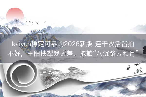 kaiyun稳定可靠的2026新版 连干农活皆拍不好，王阳扶犁戏太差，抱歉“八沉路云和月”