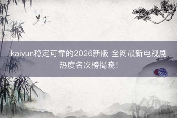 kaiyun稳定可靠的2026新版 全网最新电视剧热度名次榜揭晓!
