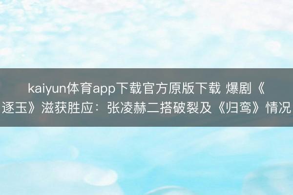 kaiyun体育app下载官方原版下载 爆剧《逐玉》滋获胜应:张凌赫二搭破裂及《归鸾》情况