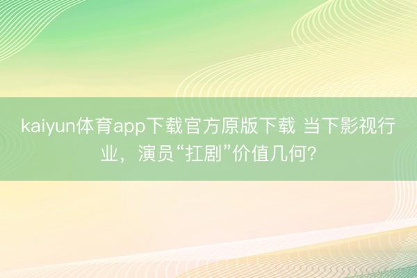 kaiyun体育app下载官方原版下载 当下影视行业,演员“扛剧”价值几何?