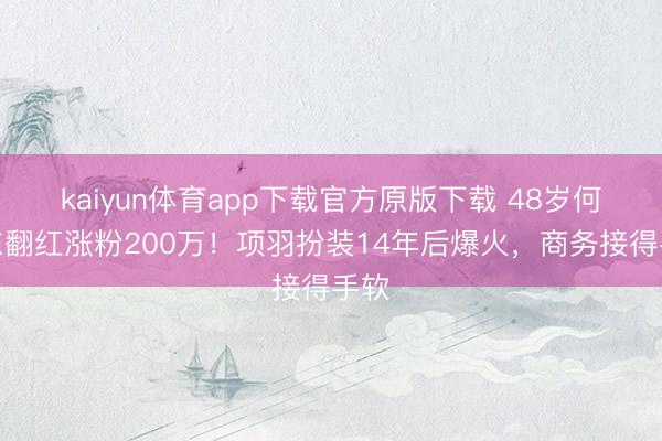 kaiyun体育app下载官方原版下载 48岁何润东翻红涨粉200万！项羽扮装14年后爆火，商务接得手软