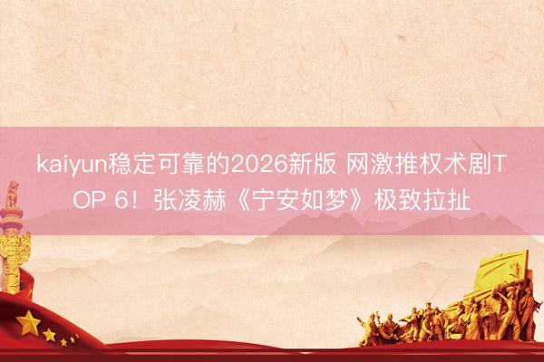 kaiyun稳定可靠的2026新版 网激推权术剧TOP 6!张凌赫《宁安如梦》极致拉扯