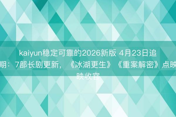 kaiyun稳定可靠的2026新版 4月23日追剧日期:7部长剧更新,《冰湖更生》《重案解密》点映收官