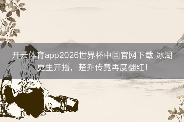 开云体育app2026世界杯中国官网下载 冰湖更生开播，楚乔传竟再度翻红！