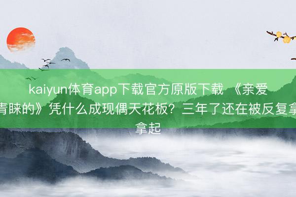 kaiyun体育app下载官方原版下载 《亲爱的青睐的》凭什么成现偶天花板？三年了还在被反复拿起