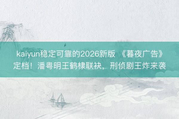 kaiyun稳定可靠的2026新版 《暮夜广告》定档！潘粤明王鹤棣联袂，刑侦剧王炸来袭