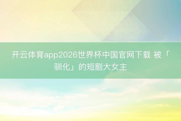 开云体育app2026世界杯中国官网下载 被「驯化」的短剧大女主
