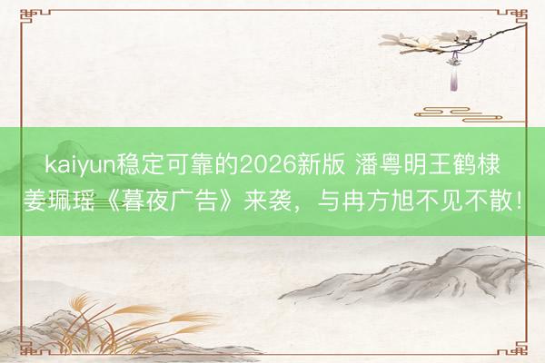kaiyun稳定可靠的2026新版 潘粤明王鹤棣姜珮瑶《暮夜广告》来袭，与冉方旭不见不散！
