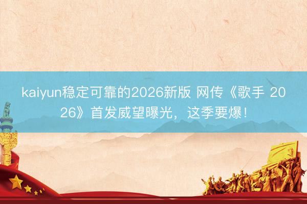 kaiyun稳定可靠的2026新版 网传《歌手 2026》首发威望曝光,这季要爆!