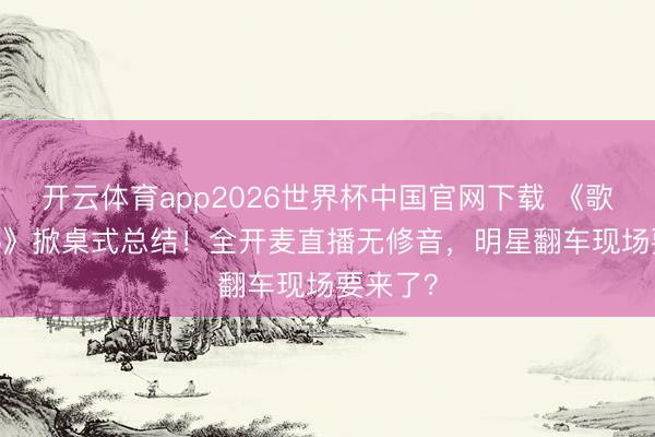 开云体育app2026世界杯中国官网下载 《歌手2026》掀桌式总结！全开麦直播无修音，明星翻车现场要来了？