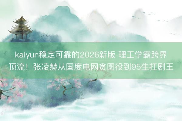 kaiyun稳定可靠的2026新版 理工学霸跨界顶流！张凌赫从国度电网贪图役到95生扛剧王