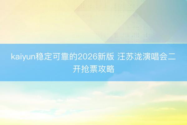 kaiyun稳定可靠的2026新版 汪苏泷演唱会二开抢票攻略