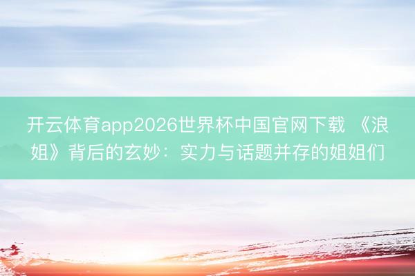 开云体育app2026世界杯中国官网下载 《浪姐》背后的玄妙:实力与话题并存的姐姐们