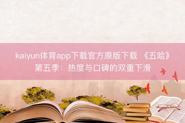 kaiyun体育app下载官方原版下载 《五哈》第五季:热度与口碑的双重下滑