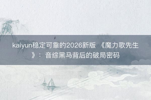 kaiyun稳定可靠的2026新版 《魔力歌先生》：音综黑马背后的破局密码