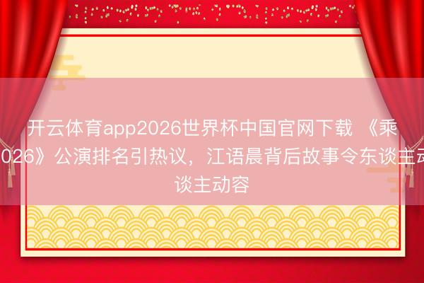 开云体育app2026世界杯中国官网下载 《乘风2026》公演排名引热议，江语晨背后故事令东谈主动容