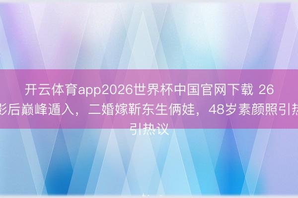 开云体育app2026世界杯中国官网下载 26岁影后巅峰遁入,二婚嫁靳东生俩娃,48岁素颜照引热议