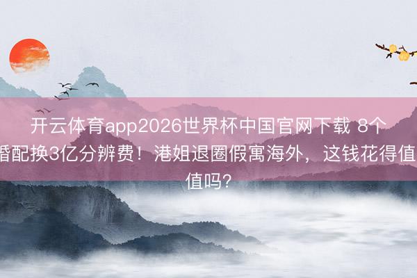 开云体育app2026世界杯中国官网下载 8个月婚配换3亿分辨费!港姐退圈假寓海外,这钱花得值吗?