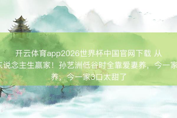 开云体育app2026世界杯中国官网下载 从穷小子到东说念主生赢家!孙艺洲低谷时全靠爱妻养,今一家3口太甜了