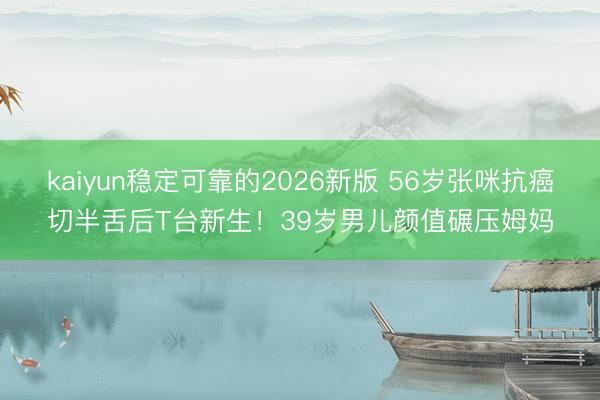 kaiyun稳定可靠的2026新版 56岁张咪抗癌切半舌后T台新生!39岁男儿颜值碾压姆妈