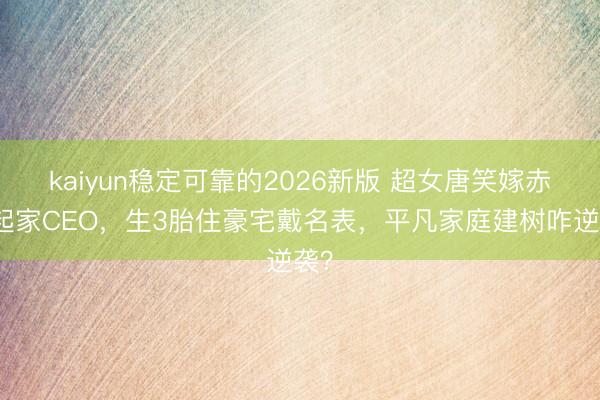 kaiyun稳定可靠的2026新版 超女唐笑嫁赤手起家CEO，生3胎住豪宅戴名表，平凡家庭建树咋逆袭？